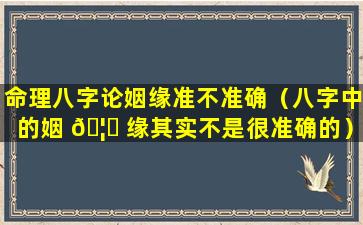 命理八字论姻缘准不准确（八字中的姻 🦍 缘其实不是很准确的）